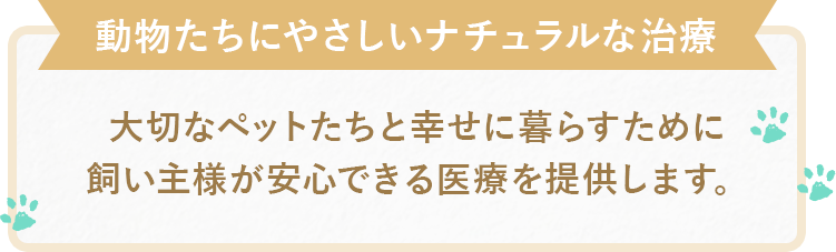 動物たちにやさしいナチュラルな治療 大切なペットたちと幸せに暮らすために、飼い主様が安心できる医療を提供します。
